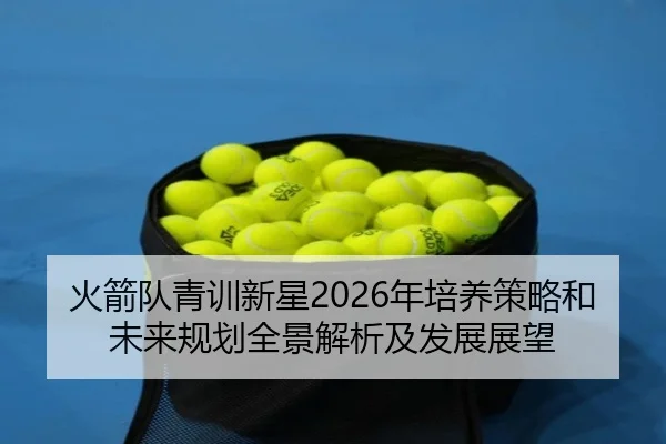 火箭队青训新星2026年培养策略和未来规划全景解析及发展展望