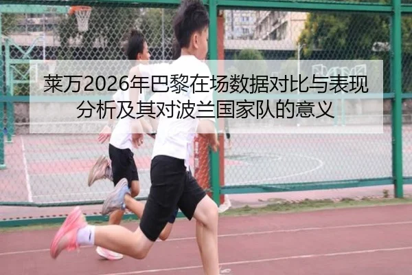 莱万2026年巴黎在场数据对比与表现分析及其对波兰国家队的意义