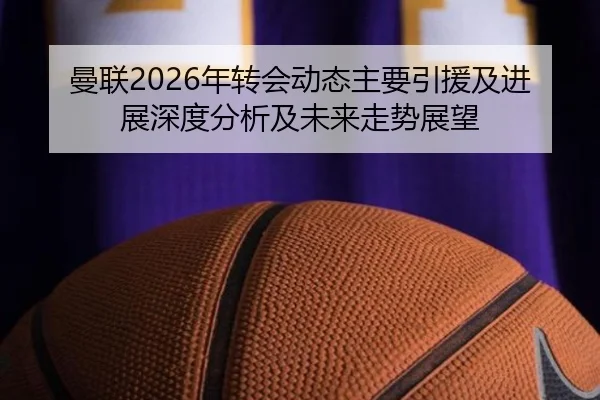 曼联2026年转会动态主要引援及进展深度分析及未来走势展望