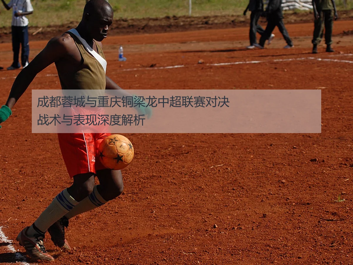 成都蓉城与重庆铜梁龙中超联赛对决战术与表现深度解析